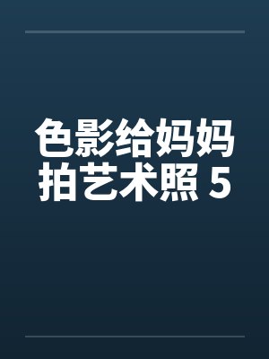色影给妈妈拍艺术照 5