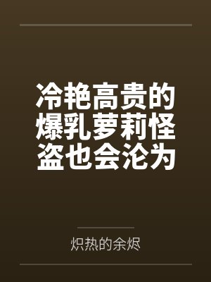 冷艳高贵的爆乳萝莉怪盗也会沦为肥猪的专属肉奴吗