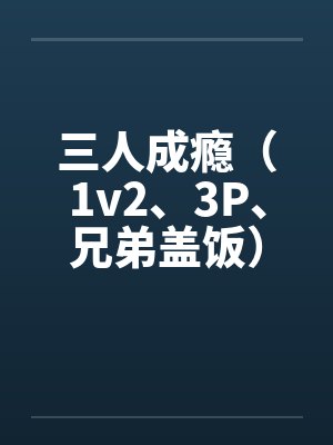 三人成瘾（1v2、3P、兄弟盖饭）
